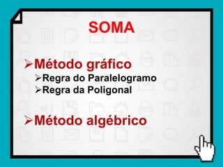 SOMA

Método gráfico
 Regra do Paralelogramo
 Regra da Poligonal


Método algébrico
 