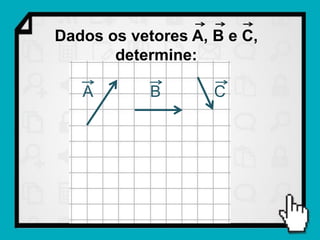 Dados os vetores A, B e C,
       determine:

   A        B       C
 