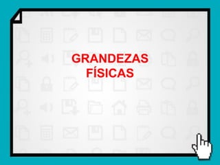 GRANDEZAS
  FÍSICAS
 