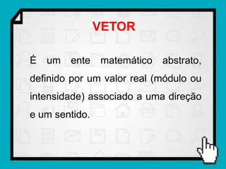 VETOR

É   um   ente   matemático   abstrato,
definido por um valor real (módulo ou
intensidade) associado a uma direção
e um sentido.
 