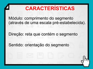 CARACTERÍSTICAS
Módulo: comprimento do segmento
(através de uma escala pré-estabelecida).

Direção: reta que contém o segmento

Sentido: orientação do segmento
 