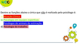 Dentre as funções abaixo a única que não é realizada pelo psicólogo é:
a) Atuação Clínica.
b) Psicologia em equipes esportivas.
c) Psicólogos de animais de estimação.
d) Psicologia do trabalho.
 
