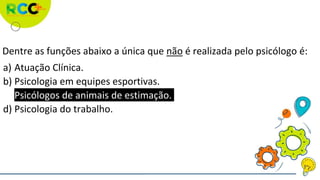 Dentre as funções abaixo a única que não é realizada pelo psicólogo é:
a) Atuação Clínica.
b) Psicologia em equipes esportivas.
c) Psicólogos de animais de estimação.
d) Psicologia do trabalho.
 