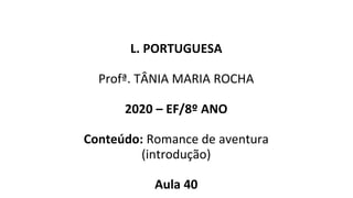 L. PORTUGUESA
Profª. TÂNIA MARIA ROCHA
2020 – EF/8º ANO
Conteúdo: Romance de aventura
(introdução)
Aula 40
 