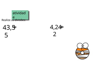 atividad
e
Realize as divisões:
43,5
5
4,24
2
 