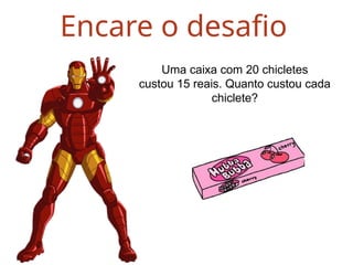 Encare o desafio
Uma caixa com 20 chicletes
custou 15 reais. Quanto custou cada
chiclete?
 