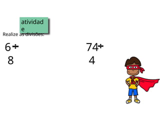 atividad
e
Realize as divisões:
6
8
74
4
 