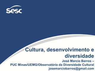 Cultura, desenvolvimento e
diversidade
José Marcio Barros –
PUC Minas/UEMG/Observatório da Diversidade Cultural
josemarciobarros@gmail.com
 