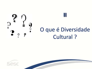 II
O que é Diversidade
Cultural ?
 