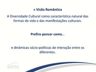 » Visão Romântica
A Diversidade Cultural como característica natural das
formas de vida e das manifestações culturais.
Prefiro pensar como…
» dinâmicas sócio-políticas de interação entre os
diferentes.
 