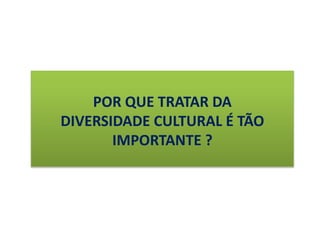 POR QUE TRATAR DA
DIVERSIDADE CULTURAL É TÃO
IMPORTANTE ?
 