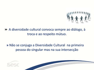 » A diversidade cultural convoca sempre ao diálogo, à
troca e ao respeito mútuo.
» Não se conjuga a Diversidade Cultural na primeira
pessoa do singular mas na sua intersecção
 