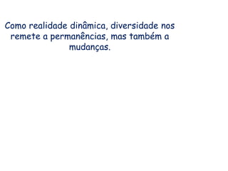 Como realidade dinâmica, diversidade nos
remete a permanências, mas também a
mudanças.
1 2
 