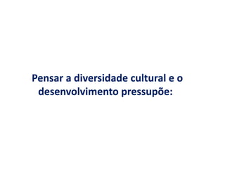 Pensar a diversidade cultural e o
desenvolvimento pressupõe:
 