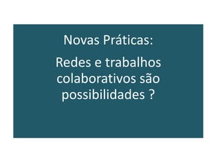 Novas Práticas:
Redes e trabalhos
colaborativos são
possibilidades ?
 