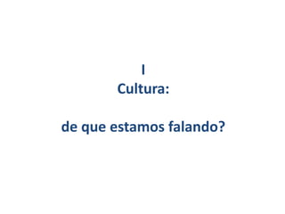 I
Cultura:
de que estamos falando?
 