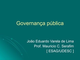 Governança pública João Eduardo Varela de Lima Prof. Mauricio C. Serafim [ ESAG/UDESC ] 