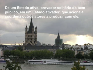 De um Estado ativo, provedor solitário do bem público, em um Estado ativador, que aciona e coordena outros atores a produzir com ele. 