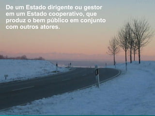 De um Estado dirigente ou gestor em um Estado cooperativo, que produz o bem público em conjunto com outros atores. 