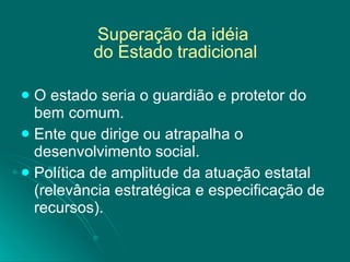 Superação da idéia  do Estado tradicional O estado seria o guardião e protetor do bem comum. Ente que dirige ou atrapalha o desenvolvimento social. Política de amplitude da atuação estatal (relevância estratégica e especificação de recursos). 