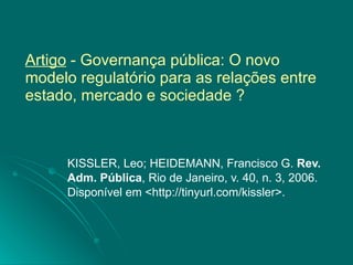 Artigo  - Governança pública: O novo modelo regulatório para as relações entre estado, mercado e sociedade ? KISSLER, Leo; HEIDEMANN, Francisco G.  Rev. Adm. Pública , Rio de Janeiro, v. 40, n. 3, 2006. Disponível em <http://tinyurl.com/kissler>. 