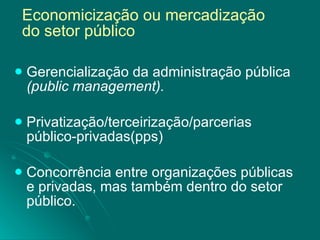 Gerencialização da administração pública  (public management). Privatização/terceirização/parcerias público-privadas(pps)  Concorrência entre organizações públicas e privadas, mas também dentro do setor público. Economicização ou mercadização  do setor público 