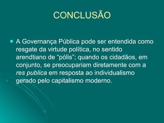 CONCLUSÃO A Governança Pública pode ser entendida como resgate da virtude política, no sentido arendtiano de “pólis”; quando os cidadãos, em conjunto, se preocupariam diretamente com a  res publica  em resposta ao individualismo gerado pelo capitalismo moderno. 