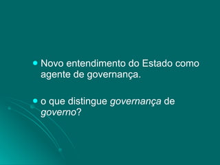 Novo entendimento do Estado como agente de governança. o que distingue  governança  de  governo ? 