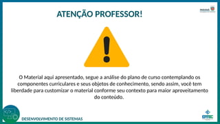 DESENVOLVIMENTO DE SISTEMAS
ATENÇÃO PROFESSOR!
O Material aqui apresentado, segue a análise do plano de curso contemplando os
componentes curriculares e seus objetos de conhecimento, sendo assim, você tem
liberdade para customizar o material conforme seu contexto para maior aproveitamento
do conteúdo.
 