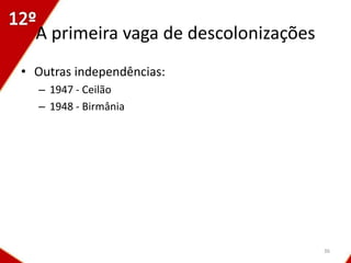 A primeira vaga de descolonizações
• Outras independências:
  – 1947 - Ceilão
  – 1948 - Birmânia




                                       36
 