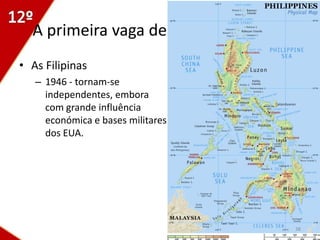 A primeira vaga de descolonizações
• As Filipinas
   – 1946 - tornam-se
     independentes, embora
     com grande influência
     económica e bases militares
     dos EUA.




                                       38
 
