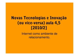 Novas Tecnologias e Inovação
   (ou vice-versa) aula 4,5
          [2010/2]
     Internet como ambiente de
           relacionamento.
 