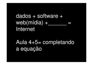 dados + software +
web(mídia) +______ =
Internet

Aula 4+5= completando
a equação
 