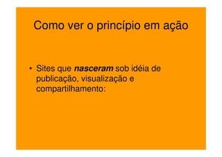Como ver o princípio em ação


• Sites que nasceram sob idéia de
  publicação, visualização e
  compartilhamento:
 