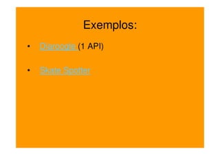 Exemplos:
•   Diaroogle (1 API)

•   Skate Spotter
 