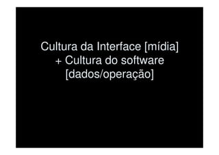 Cultura da Interface [mídia]
  + Cultura do software
     [dados/operação]
 