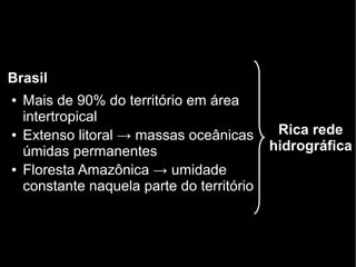 Brasil 
● Mais de 90% do território em área 
intertropical 
● Extenso litoral → massas oceânicas 
úmidas permanentes 
● Floresta Amazônica → umidade 
constante naquela parte do território 
Rica rede 
hidrográfica 
 