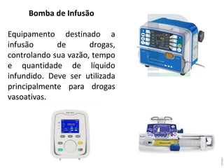 Bomba de Infusão
Equipamento destinado a
infusão de drogas,
controlando sua vazão, tempo
e quantidade de líquido
infundido. Deve ser utilizada
principalmente para drogas
vasoativas.
 