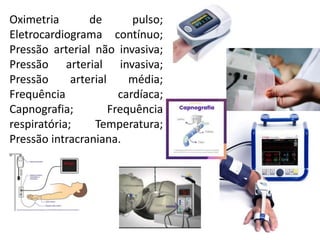 Oximetria de pulso;
Eletrocardiograma contínuo;
Pressão arterial não invasiva;
Pressão arterial invasiva;
Pressão arterial média;
Frequência cardíaca;
Capnografia; Frequência
respiratória; Temperatura;
Pressão intracraniana.
 