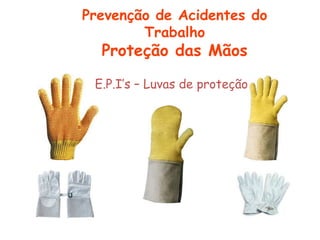 E.P.I’s – Luvas de proteção
Prevenção de Acidentes do
Trabalho
Proteção das Mãos
 