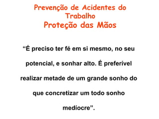 “É preciso ter fé em si mesmo, no seu
potencial, e sonhar alto. É preferível
realizar metade de um grande sonho do
que concretizar um todo sonho
medíocre”.
Prevenção de Acidentes do
Trabalho
Proteção das Mãos
 