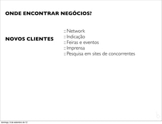 ONDE ENCONTRAR NEGÓCIOS?


                               :: Network
    NOVOS CLIENTES             :: Indicação
                               :: Feiras e eventos
                               :: Imprensa
                               :: Pesquisa em sites de concorrentes




                                                                      L
                                                                      C
domingo, 9 de setembro de 12
 