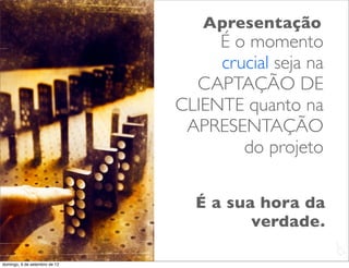 Apresentação
                                    É o momento
                                    crucial seja na
                                 CAPTAÇÃO DE
                               CLIENTE quanto na
                                APRESENTAÇÃO
                                       do projeto

                                 É a sua hora da
                                        verdade.
                                                      L
                                                      C
domingo, 9 de setembro de 12
 