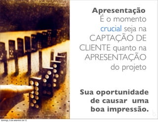 Apresentação
                                    É o momento
                                    crucial seja na
                                 CAPTAÇÃO DE
                               CLIENTE quanto na
                                APRESENTAÇÃO
                                       do projeto

                               Sua oportunidade
                                 de causar uma
                                 boa impressão.       L
                                                      C
domingo, 9 de setembro de 12
 