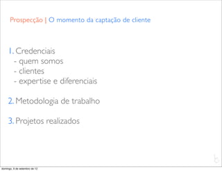 Prospecção | O momento da captação de cliente



     1. Credenciais
       - quem somos
       - clientes
       - expertise e diferenciais

     2. Metodologia de trabalho

     3. Projetos realizados



                                                      L
                                                      C
domingo, 9 de setembro de 12
 