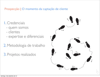 Prospecção | O momento da captação de cliente



     1. Credenciais
       - quem somos
       - clientes
       - expertise e diferenciais

     2. Metodologia de trabalho

     3. Projetos realizados



                                                      L
                                                      C
domingo, 9 de setembro de 12
 
