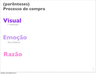 (parênteses)
    Processo de compra

    Visual 1ª impressão




    Emoção
            Alta inﬂuência




     Razão

                               L
                               C
domingo, 9 de setembro de 12
 