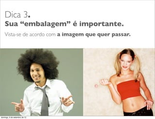 Dica 3.
    Sua “embalagem” é importante.
    Vista-se de acordo com a imagem que quer passar.




                                                       L
                                                       C
domingo, 9 de setembro de 12
 