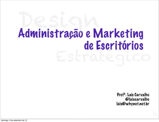 Design
                  Administração e Marketing
                                  de Escritórios
                               Estratégico

                                         Profª. Laís Car valho
                                              @laiscar valho
                                         lais@whynot.net.br

                                                                 L
                                                                 C
domingo, 9 de setembro de 12
 