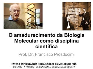 O amadurecimento da Biologia Molecular como disciplina científica Prof. Dr. Francisco Prosdocimi FATOS E ESPECULAÇÕES INICIAIS SOBRE OS MOLDES DE RNA DO LIVRO : A PASSION FOR DNA; GENES, GENOMES AND SOCIETY 